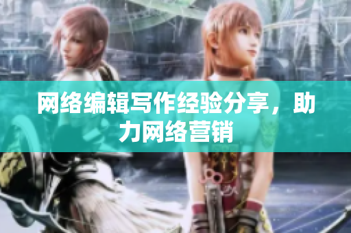 网络编辑写作经验分享，助力网络营销