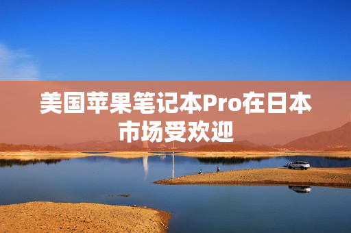 美国苹果笔记本Pro在日本市场受欢迎