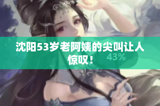 沈阳53岁老阿姨的尖叫让人惊叹！