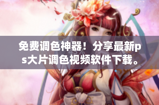 免费调色神器！分享最新ps大片调色视频软件下载。
