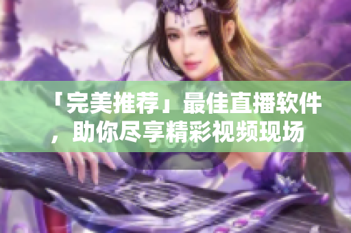 「完美推荐」最佳直播软件，助你尽享精彩视频现场