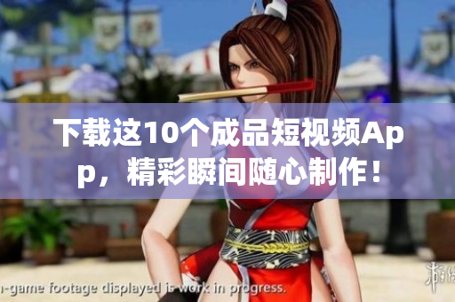 下载这10个成品短视频App，精彩瞬间随心制作！