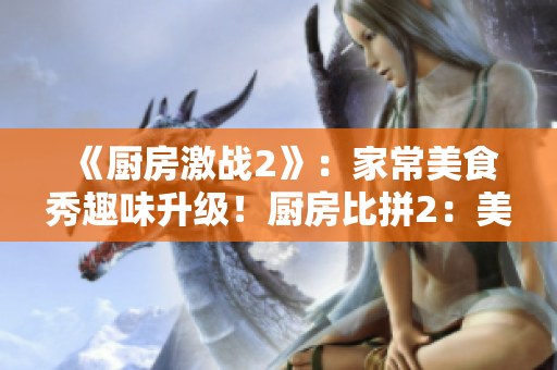 《厨房激战2》：家常美食秀趣味升级！厨房比拼2：美食竞技再升级
