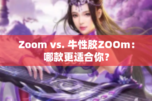 Zoom vs. 牛性胶ZOOm：哪款更适合你？