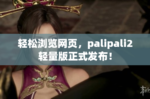 轻松浏览网页，palipali2轻量版正式发布！