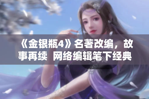 《金银瓶4》名著改编，故事再续  网络编辑笔下经典再现