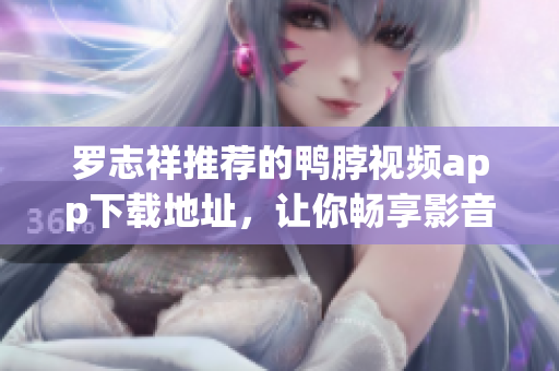 罗志祥推荐的鸭脖视频app下载地址，让你畅享影音乐趣