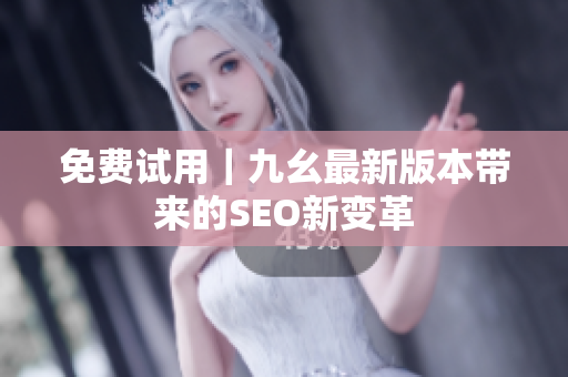 免费试用｜九幺最新版本带来的SEO新变革