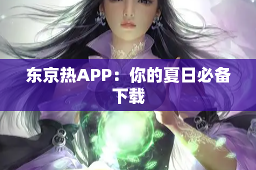 东京热APP：你的夏日必备下载