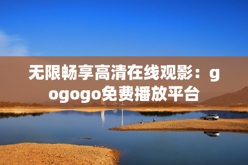 无限畅享高清在线观影：gogogo免费播放平台