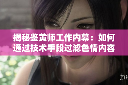 揭秘鉴黄师工作内幕：如何通过技术手段过滤色情内容