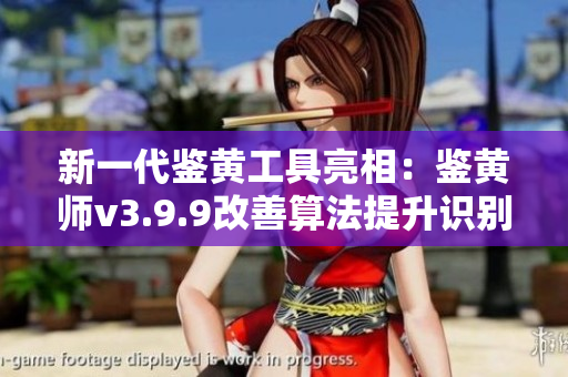 新一代鉴黄工具亮相：鉴黄师v3.9.9改善算法提升识别精度