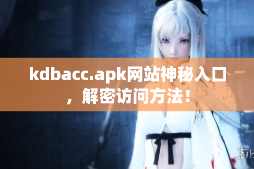kdbacc.apk网站神秘入口，解密访问方法！
