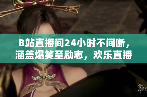 B站直播间24小时不间断，涵盖爆笑至励志，欢乐直播等你观看！