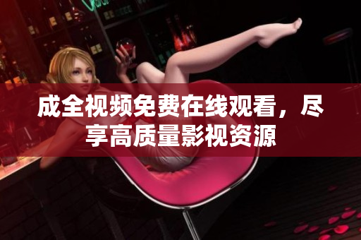成全视频免费在线观看，尽享高质量影视资源