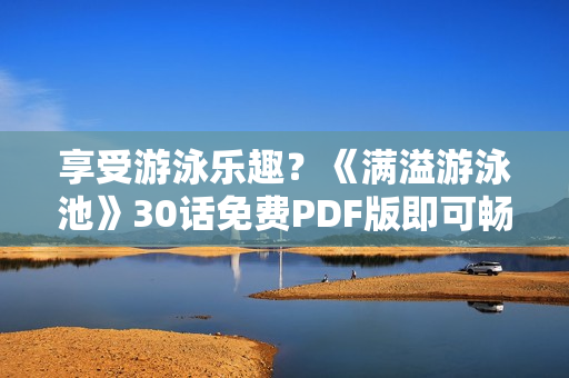 享受游泳乐趣？《满溢游泳池》30话免费PDF版即可畅游！