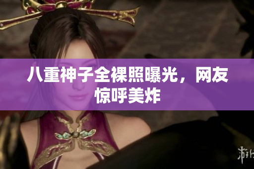 八重神子全裸照曝光，网友惊呼美炸