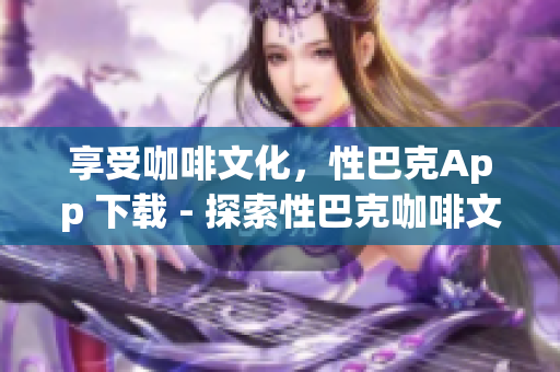 享受咖啡文化，性巴克App 下载 - 探索性巴克咖啡文化，下载App