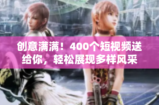 创意满满！400个短视频送给你，轻松展现多样风采