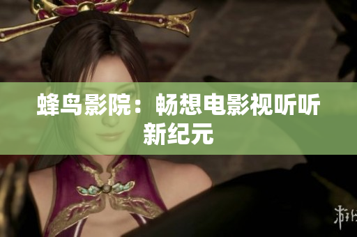 蜂鸟影院：畅想电影视听听新纪元