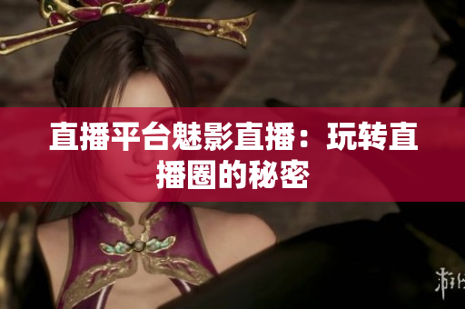 直播平台魅影直播：玩转直播圈的秘密