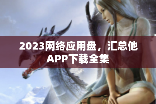 2023网络应用盘，汇总他APP下载全集