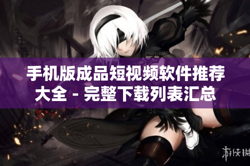 手机版成品短视频软件推荐大全 - 完整下载列表汇总