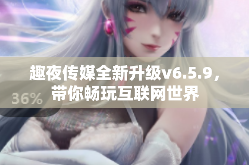 趣夜传媒全新升级v6.5.9，带你畅玩互联网世界