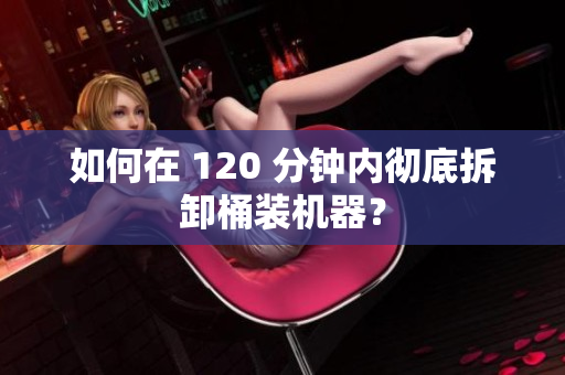 如何在 120 分钟内彻底拆卸桶装机器？