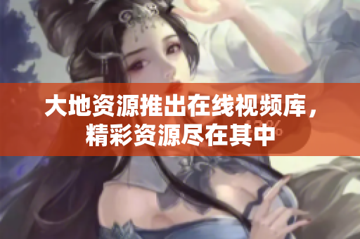 大地资源推出在线视频库，精彩资源尽在其中