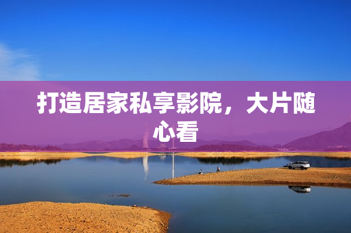 打造居家私享影院，大片随心看