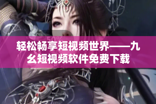 轻松畅享短视频世界——九幺短视频软件免费下载