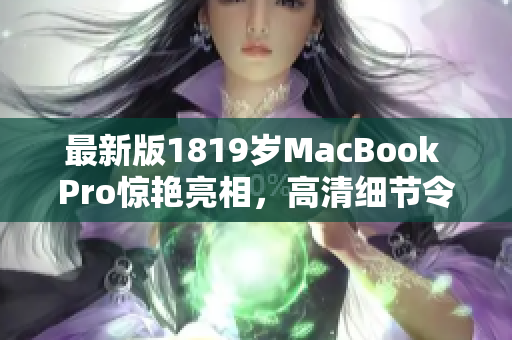 最新版1819岁MacBook Pro惊艳亮相，高清细节令人惊叹！