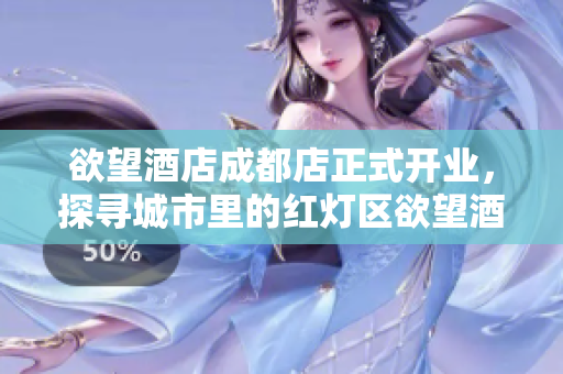 欲望酒店成都店正式开业，探寻城市里的红灯区欲望酒店成都店开幕，揭秘城市红灯区