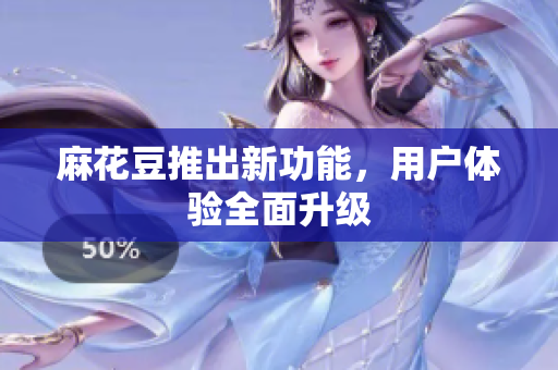 麻花豆推出新功能，用户体验全面升级