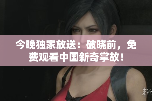 今晚独家放送：破晓前，免费观看中国新奇掌故！