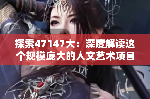 探索47147大：深度解读这个规模庞大的人文艺术项目