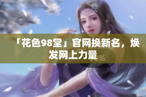 「花色98堂」官网换新名，焕发网上力量
