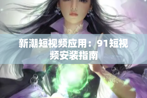 新潮短视频应用：91短视频安装指南