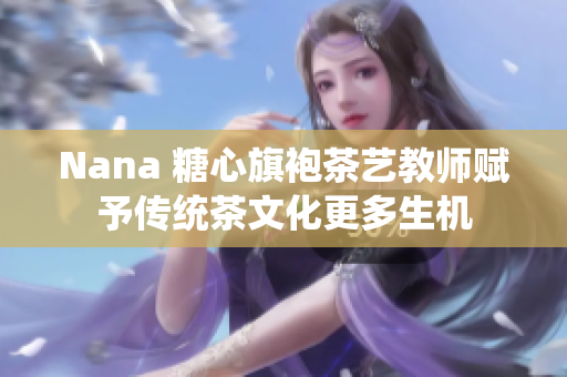 Nana 糖心旗袍茶艺教师赋予传统茶文化更多生机