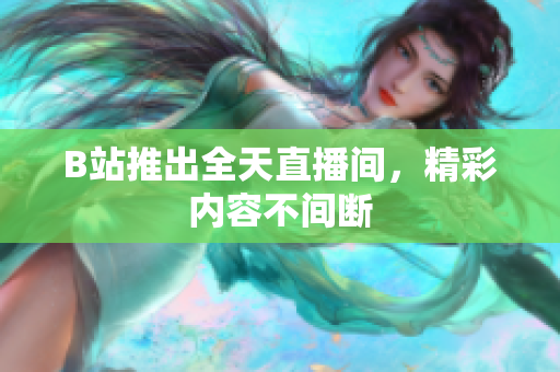 B站推出全天直播间，精彩内容不间断