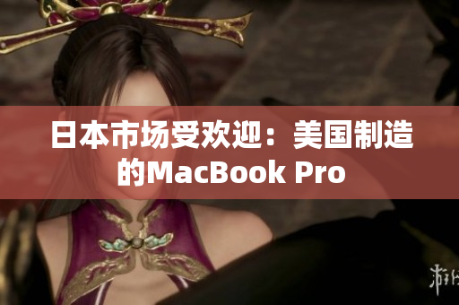 日本市场受欢迎：美国制造的MacBook Pro