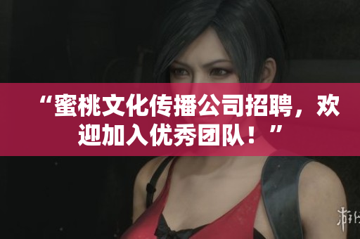 “蜜桃文化传播公司招聘，欢迎加入优秀团队！”