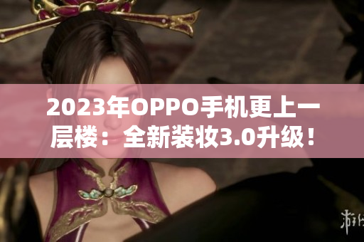 2023年OPPO手机更上一层楼：全新装妆3.0升级！