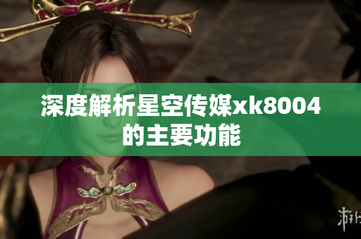 深度解析星空传媒xk8004的主要功能