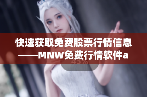 快速获取免费股票行情信息——MNW免费行情软件app网站