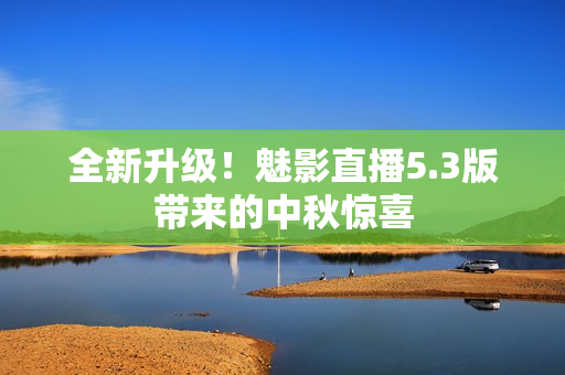 全新升级！魅影直播5.3版带来的中秋惊喜
