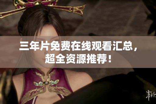 三年片免费在线观看汇总，超全资源推荐！