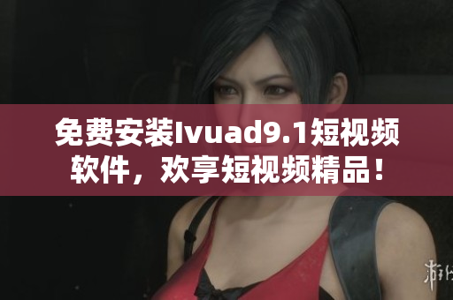 免费安装Ivuad9.1短视频软件，欢享短视频精品！