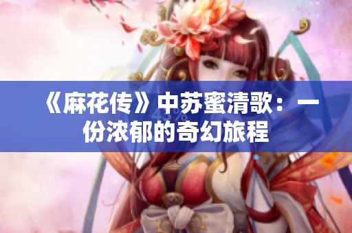 《麻花传》中苏蜜清歌：一份浓郁的奇幻旅程